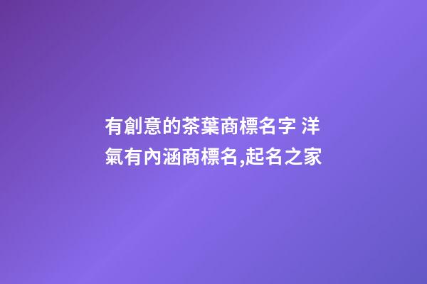 有創意的茶葉商標名字 洋氣有內涵商標名,起名之家